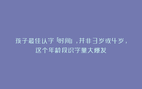 孩子最佳认字「时间」，并非3岁或4岁，这个年龄段识字量大爆发