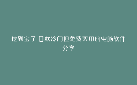 挖到宝了！8款冷门但免费实用的电脑软件分享