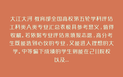大江大河：教育部全国高校第五轮学科评估工科类A类专业汇总表极具参考意义，值得收藏。若依据专业评估来填报志愿，高分考生既能选到心仪的专业，又能进入理想的大学。中等偏下成绩的学生则能在211院校以及…