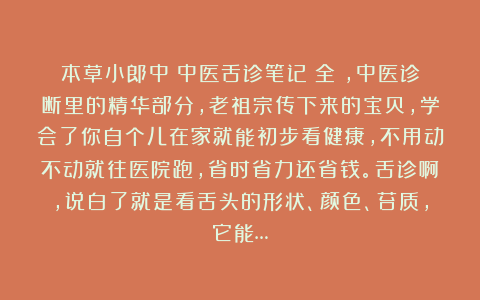 本草小郎中：中医舌诊笔记（全），中医诊断里的精华部分，老祖宗传下来的宝贝，学会了你自个儿在家就能初步看健康，不用动不动就往医院跑，省时省力还省钱。舌诊啊，说白了就是看舌头的形状、颜色、苔质，它能…