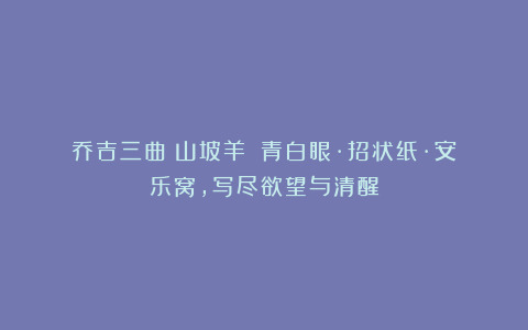 乔吉三曲《山坡羊》：青白眼·招状纸·安乐窝，写尽欲望与清醒