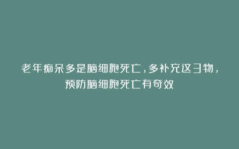 老年痴呆多是脑细胞死亡，多补充这3物，预防脑细胞死亡有奇效