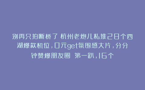 别再只拍断桥了！杭州老炮儿私推28个西湖爆款机位，0元get氛围感大片，分分钟赞爆朋友圈！（第一趴，16个）