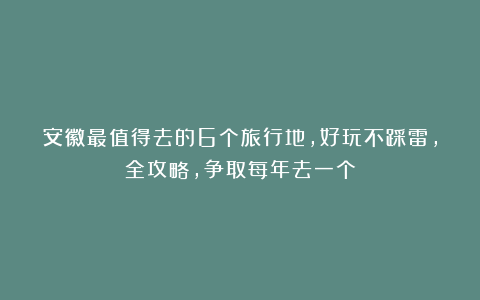 安徽最值得去的6个旅行地，好玩不踩雷，全攻略，争取每年去一个
