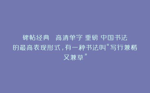 碑帖经典 | 高清单字：重磅！中国书法的最高表现形式，有一种书法叫“写行兼楷又兼草”