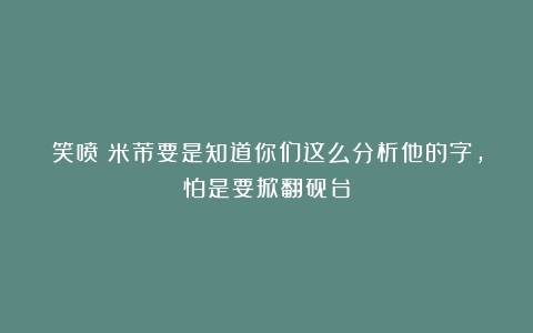笑喷！米芾要是知道你们这么分析他的字，怕是要掀翻砚台