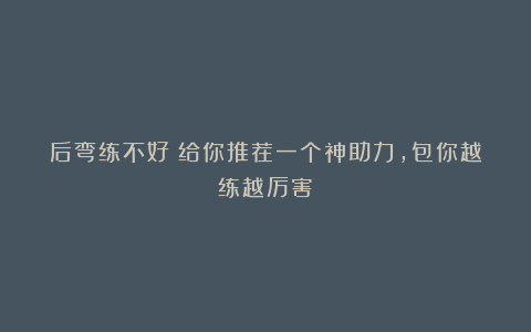 后弯练不好？给你推荐一个神助力，包你越练越厉害！