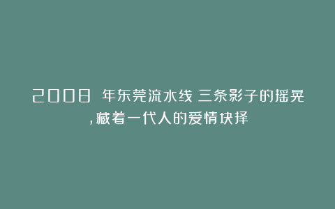 2008 年东莞流水线：三条影子的摇晃，藏着一代人的爱情抉择