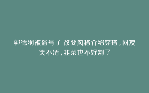 郭德纲被盗号了？改变风格介绍穿搭，网友笑不活，韭菜也不好割了