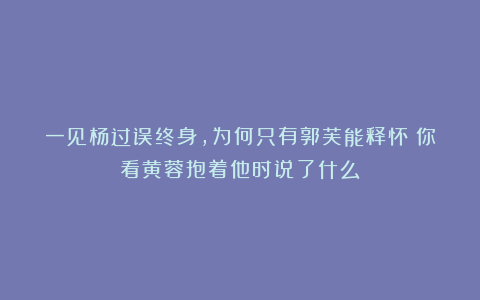 一见杨过误终身，为何只有郭芙能释怀？你看黄蓉抱着他时说了什么