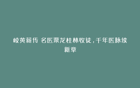 岐黄薪传：名医粟龙桂林收徒，千年医脉续新章