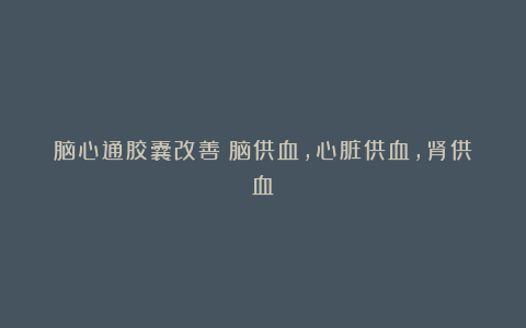脑心通胶囊改善：脑供血，心脏供血，肾供血