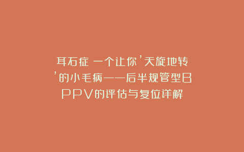 耳石症：一个让你’天旋地转’的小毛病——后半规管型BPPV的评估与复位详解