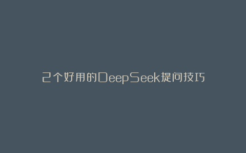 2个好用的DeepSeek提问技巧