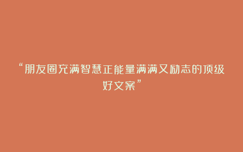 “朋友圈充满智慧正能量满满又励志的顶级好文案”