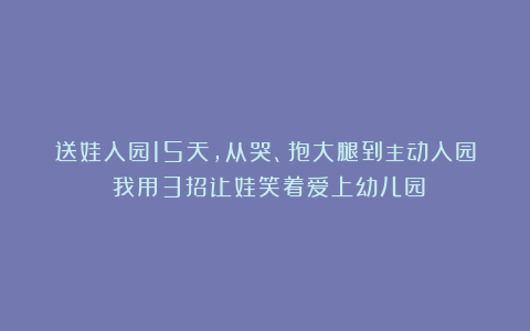 送娃入园15天，从哭、抱大腿到主动入园：我用3招让娃笑着爱上幼儿园