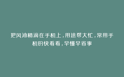 把风油精滴在手机上，用途帮大忙，常用手机的快看看，早懂早省事