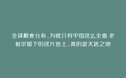 全球粮食分布，为啥只有中国这么全面？老祖宗留下的这片热土，真的是天选之地！