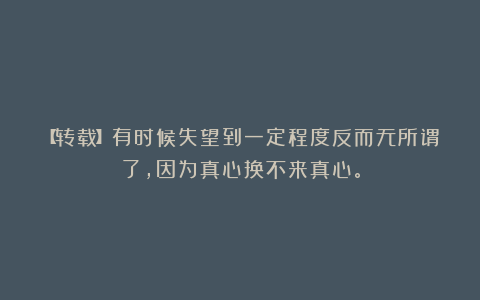 【转载】有时候失望到一定程度反而无所谓了，因为真心换不来真心。