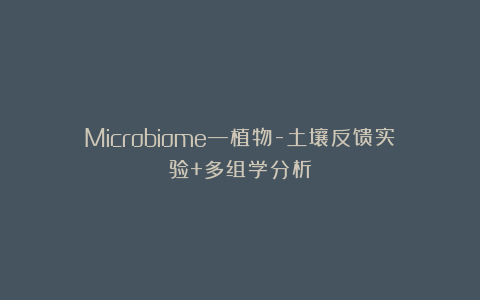 Microbiome—植物-土壤反馈实验+多组学分析