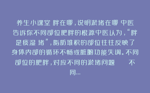 养生小课堂：胖在哪，说明淤堵在哪！中医告诉你不同部位肥胖的根源中医认为，“胖是痰湿瘀堵”，脂肪堆积的部位往往反映了身体内部的循环不畅或脏腑功能失调。不同部位的肥胖，对应不同的淤堵问题！🔍 不同…