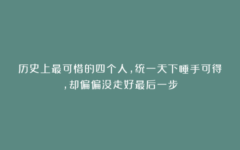 历史上最可惜的四个人，统一天下唾手可得，却偏偏没走好最后一步