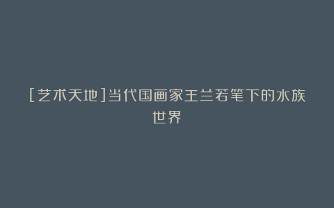 [艺术天地]当代国画家王兰若笔下的水族世界