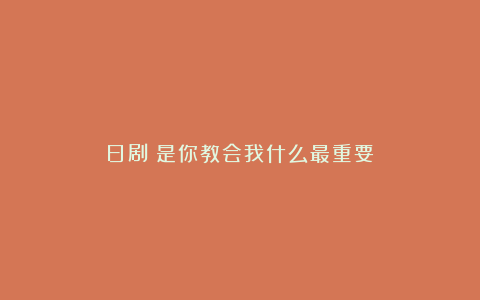 日剧｜是你教会我什么最重要