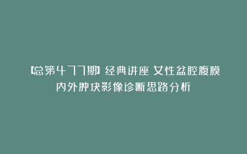 【总第477期】经典讲座：女性盆腔腹膜内外肿块影像诊断思路分析