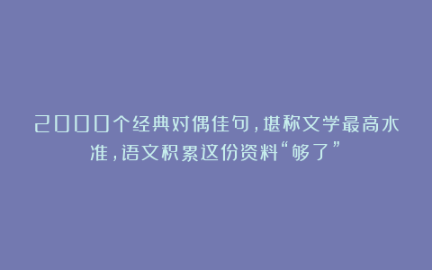 2000个经典对偶佳句，堪称文学最高水准，语文积累这份资料“够了”！