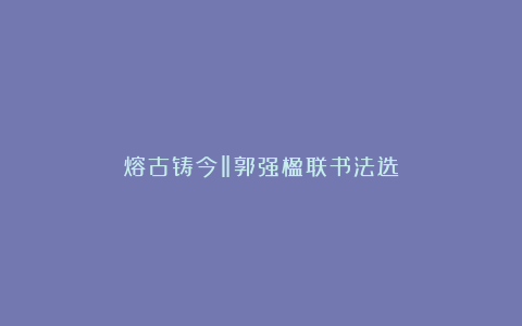 熔古铸今‖郭强楹联书法选