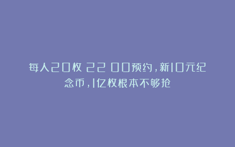 每人20枚！22：00预约，新10元纪念币，1亿枚根本不够抢！