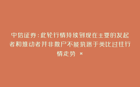 中信证券:此轮行情持续到现在主要的发起者和推动者并非散户不能执迷于类比过往行情走势🤣