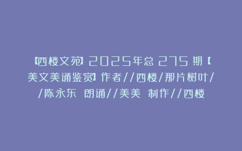 【西楼文苑】2025年总（275）期【美文美诵鉴赏】作者//西楼/那片树叶//陈永东 朗诵//美美 制作//西楼