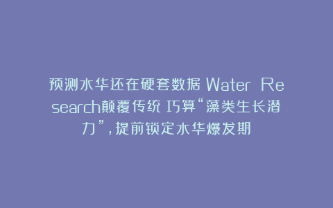 预测水华还在硬套数据？Water Research颠覆传统：巧算“藻类生长潜力”，提前锁定水华爆发期！