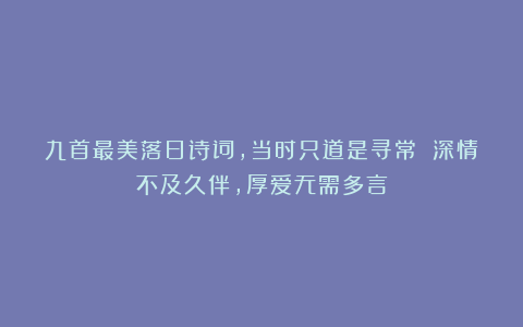 九首最美落日诗词,当时只道是寻常 深情不及久伴,厚爱无需多言