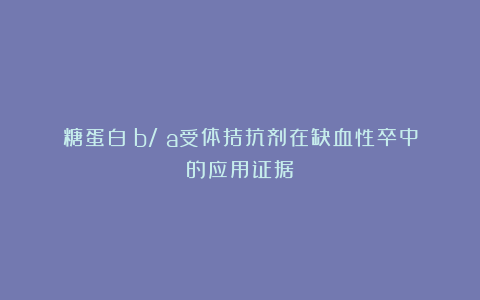 糖蛋白Ⅱb/Ⅲa受体拮抗剂在缺血性卒中的应用证据