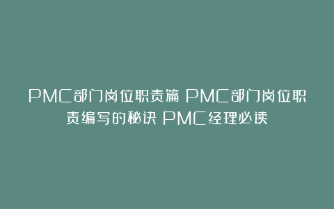 PMC部门岗位职责篇：PMC部门岗位职责编写的秘诀（PMC经理必读）