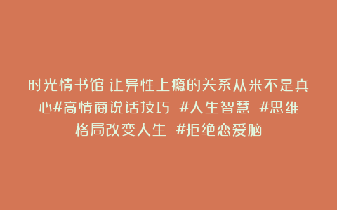 时光情书馆：让异性上瘾的关系从来不是真心#高情商说话技巧 #人生智慧 #思维格局改变人生 #拒绝恋爱脑