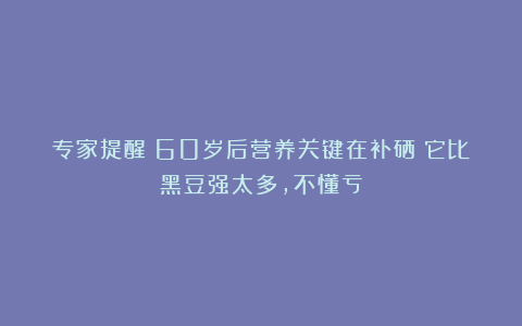 专家提醒：60岁后营养关键在补硒！它比黑豆强太多，不懂亏