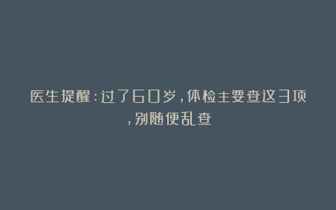 医生提醒:过了60岁，体检主要查这3项，别随便乱查