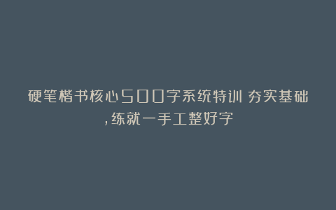硬笔楷书核心500字系统特训：夯实基础，练就一手工整好字！