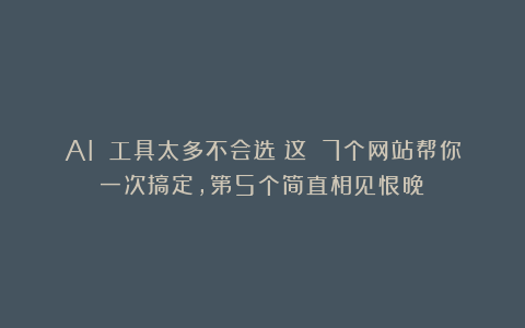 AI 工具太多不会选？这 7个网站帮你一次搞定，第5个简直相见恨晚！