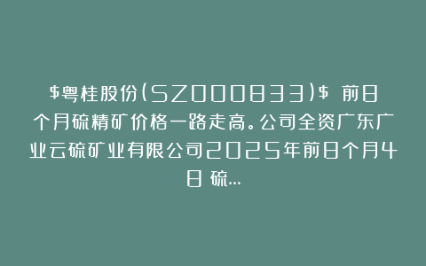 $粤桂股份(SZ000833)$ 前8个月硫精矿价格一路走高。公司全资广东广业云硫矿业有限公司2025年前8个月48％硫…