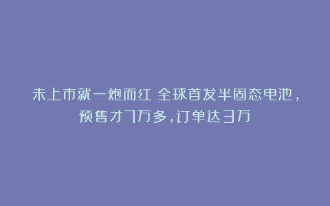 未上市就一炮而红！全球首发半固态电池，预售才7万多，订单达3万