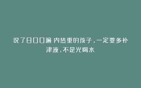 说了800遍：内热重的孩子，一定要多补津液，不是光喝水！