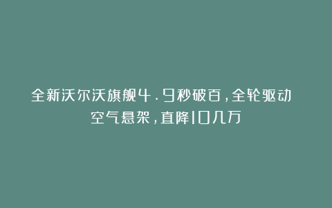 全新沃尔沃旗舰4.9秒破百，全轮驱动 空气悬架，直降10几万！