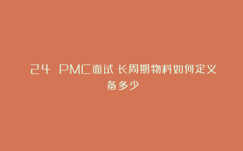 ​24 PMC面试：长周期物料如何定义？备多少？