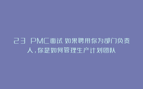 23 PMC面试：如果聘用你为部门负责人，你是如何管理生产计划团队？