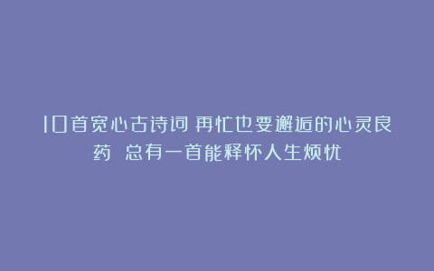 10首宽心古诗词：再忙也要邂逅的心灵良药 总有一首能释怀人生烦忧